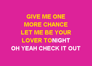 GIVE ME ONE
MORE CHANCE
LET ME BE YOUR

LOVER TONIGHT
OH YEAH CHECK IT OUT