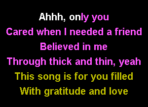 Ahhh, only you
Cared when I needed a friend
Believed in me
Through thick and thin, yeah
This song is for you filled
With gratitude and love