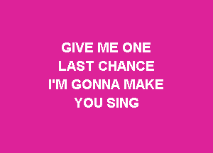 GIVE ME ONE
LAST CHANCE

I'M GONNA MAKE
YOU SING