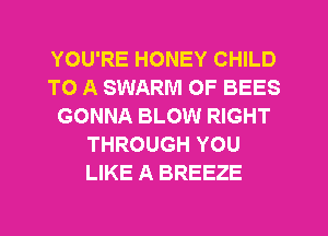 YOU'RE HONEY CHILD
TO A SWARM 0F BEES
GONNA BLOW RIGHT
THROUGH YOU
LIKE A BREEZE