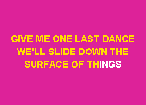 GIVE ME ONE LAST DANCE
WE'LL SLIDE DOWN THE
SURFACE OF THINGS