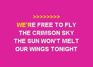 ?)??9

WE'RE FREE TO FLY
THE CRIMSON SKY
THE SUN WON'T MELT
OUR WINGS TONIGHT