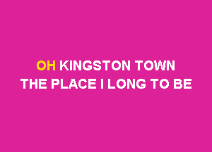 OH KINGSTON TOWN

THE PLACE I LONG TO BE