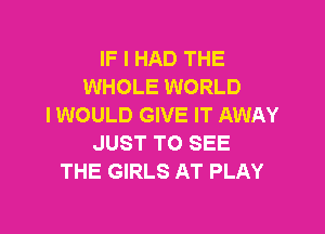 IF I HAD THE
WHOLE WORLD
I WOULD GIVE IT AWAY

JUST TO SEE
THE GIRLS AT PLAY