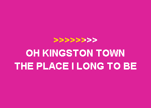 p
OH KINGSTON TOWN

THE PLACE l LONG TO BE