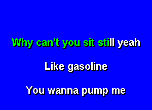 Why can't you sit still yeah

Like gasoline

You wanna pump me