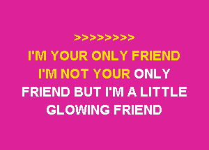 I'M YOUR ONLY FRIEND
I'M NOT YOUR ONLY
FRIEND BUT I'M A LITTLE
GLOWING FRIEND