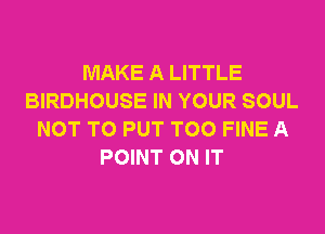 MAKE A LITTLE
BIRDHOUSE IN YOUR SOUL

NOT TO PUT TOO FINE A
POINT ON IT