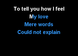 To tell you how I feel
My love
Mere words

Could not explain