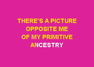 THERE'S A PICTURE
OPPOSITE ME

OF MY PRIMITIVE
ANCESTRY