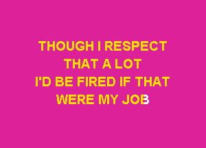 THOUGH l RESPECT
THAT A LOT

I'D BE FIRED IF THAT
WERE MY JOB