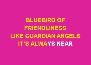 BLUEBIRD OF
FRIENDLINESS

LIKE GUARDIAN ANGELS
IT'S ALWAYS NEAR