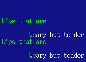 Lips that are

Weary but tender
Lips that are

Weary but tender