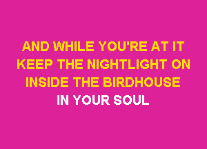 AND WHILE YOU'RE AT IT
KEEP THE NIGHTLIGHT ON
INSIDE THE BIRDHOUSE
IN YOUR SOUL