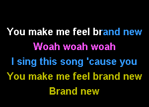 You make me feel brand new
Woah woah woah
I sing this song 'cause you
You make me feel brand new
Brand new