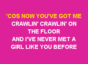 'COS NOW YOU'VE GOT ME
CRAWLIN' CRAWLIN' ON
THE FLOOR
AND I'VE NEVER MET A
GIRL LIKE YOU BEFORE