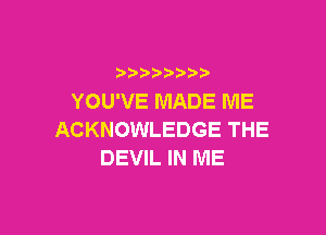 YOU'VE MADE ME

ACKNOWLEDGE THE
DEVIL IN ME