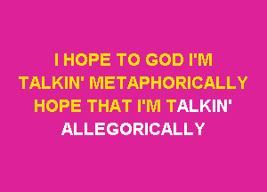 I HOPE TO GOD I'M
TALKIN' METAPHORICALLY
HOPE THAT I'M TALKIN'
ALLEGORICALLY