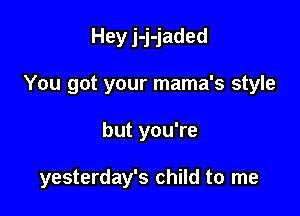 Hey j-j-jaded
You got your mama's style

but you're

yesterday's child to me