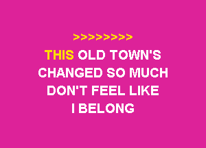 3 )) ?)

THIS OLD TOWN'S
CHANGED SO MUCH

DON'T FEEL LIKE
I BELONG