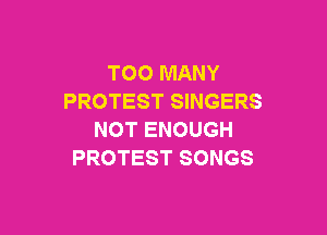 TOO MANY
PROTEST SINGERS

NOT ENOUGH
PROTEST SONGS