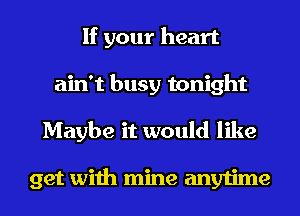 If your heart
ain't busy tonight
Maybe it would like

get with mine anytime