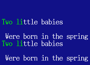 Two little babies

Were born in the spring
Two little babies

Were born in the spring