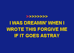 I WAS DREAMIN' WHEN I
WROTE THIS FORGIVE ME
IF IT GOES ASTRAY