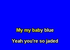 My my baby blue

Yeah you're so jaded
