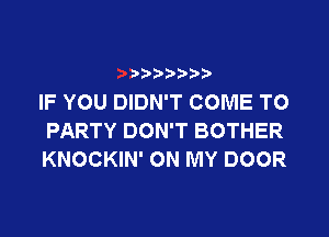 IF YOU DIDN'T COME TO
PARTY DON'T BOTHER
KNOCKIN' ON MY DOOR