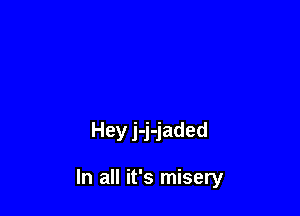 Hey j-j-jaded

In all it's misery