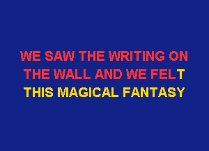 WRITING ON
THE WALL AND WE FELT

THIS MAGICAL FANTASY