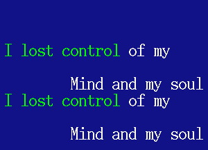 I lost control of my

Mind and my soul
I lost control of my

Mind and my soul