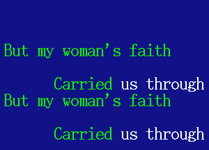 But my woman s faith

Carried us through
But my woman s faith

Carried us through