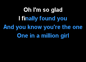 Oh I'm so glad
I finally found you
And you know you're the one

One in a million girl