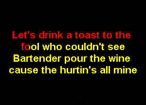 Let's drink a toast to the
fool who couldn't see
Bartender pour the wine
cause the hurtin's all mine