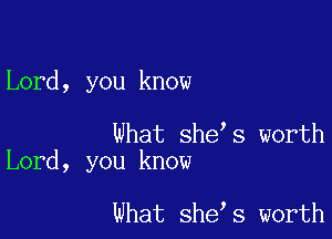 Lord, you know

What she s worth
Lord, you know

What she s worth