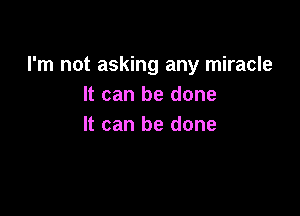 I'm not asking any miracle
It can be done

It can be done