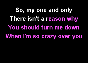 So, my one and only
There isn't a reason why
You should turn me down

When I'm so crazy over you