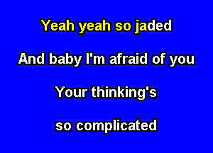 Yeah yeah so jaded

And baby I'm afraid of you

Your thinking's

so complicated