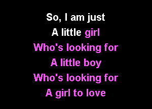 So, I am just
A little girl
Who's looking for

A little boy
Who's looking for
A girl to love