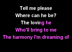 Tell me please
Where can he be?
The loving he

Who'll bring to me
The harmony I'm dreaming of