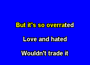 But it's so overrated

Love and hated

Wouldn't trade it