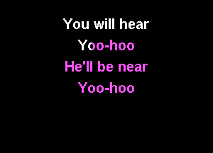 You will hear
Yoo-hoo
He'll be near

Yoo-hoo