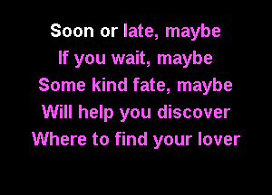 Soon or late, maybe
If you wait, maybe
Some kind fate, maybe

Will help you discover
Where to find your lover