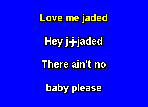 Love me jaded

Hey j-j-jaded
There ain't no

baby please