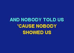 AND NOBODY TOLD US
'CAUSE NOBODY

SHOWED US