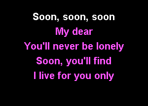 Soon,soon,soon
My dear
You'll never be lonely

Soon, you'll find
I live for you only