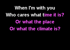 When I'm with you
Who cares what time it is?
Or what the place

Or what the climate is?
