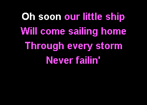 Oh soon our little ship
Will come sailing home
Through every storm

Never failin'